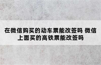 在微信购买的动车票能改签吗 微信上面买的高铁票能改签吗